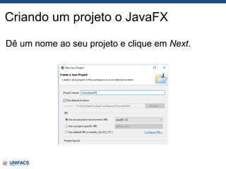 Criando um projeto o JavaFX
Dê um nome ao seu projeto e clique em Next.
 