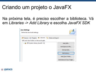 Criando um projeto o JavaFX
Na próxima tela, é preciso escolher a biblioteca. Vá
em Libraries -> Add Library e escolha JavaFX SDK
 