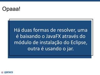 Opaaa!
Há duas formas de resolver, uma
é baixando o JavaFX através do
módulo de instalação do Eclipse,
outra é usando o jar.
 