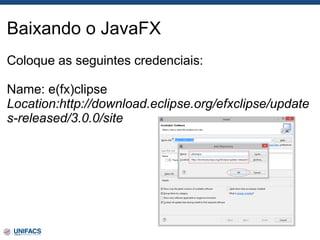 Baixando o JavaFX
Coloque as seguintes credenciais:
Name: e(fx)clipse
Location:http://download.eclipse.org/efxclipse/update
s-released/3.0.0/site
 