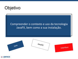 Objetivo
Compreender o contexto e uso da tecnologia
JavaFX, bem como a sua instalação.
 