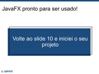 JavaFX pronto para ser usado!
Volte ao slide 10 e iniciei o seu
projeto
 