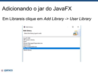 Adicionando o jar do JavaFX
Em Librareis clique em Add Library -> User Library
 