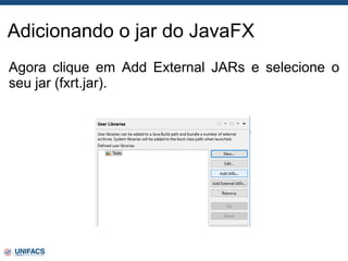 Adicionando o jar do JavaFX
Agora clique em Add External JARs e selecione o
seu jar (fxrt.jar).
 
