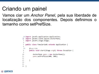 Criando um painel
Vamos ciar um Anchor Panel, pela sua liberdade de
localização dos componentes. Depois definimos o
tamanho como setPrefSize.
 