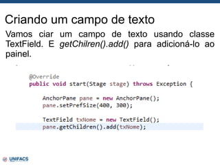 Criando um campo de texto
Vamos ciar um campo de texto usando classe
TextField. E getChilren().add() para adicioná-lo ao
painel.
 