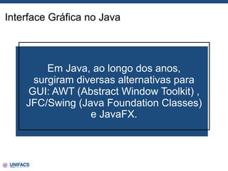 Interface Gráfica no Java
Em Java, ao longo dos anos,
surgiram diversas alternativas para
GUI: AWT (Abstract Window Toolkit) ,
JFC/Swing (Java Foundation Classes)
e JavaFX.
 