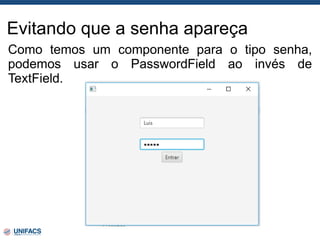 Evitando que a senha apareça
Como temos um componente para o tipo senha,
podemos usar o PasswordField ao invés de
TextField.
 