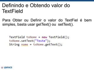Definindo e Obtendo valor do
TextField
Para Obter ou Definir o valor do TextFiel é bem
simples, basta usar getText() ou setText().
 