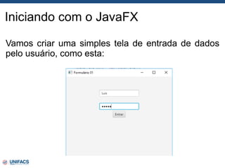 Iniciando com o JavaFX
Vamos criar uma simples tela de entrada de dados
pelo usuário, como esta:
 