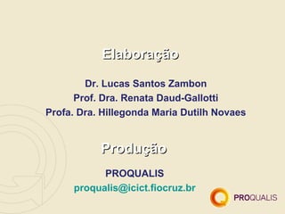 Elaboração
        Dr. Lucas Santos Zambon
      Prof. Dra. Renata Daud-Gallotti
Profa. Dra. Hillegonda Maria Dutilh Novaes


           Produção
           PROQUALIS
     proqualis@icict.fiocruz.br
 