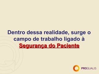 Dentro dessa realidade, surge o
  campo de trabalho ligado à
    Segurança do Paciente
 