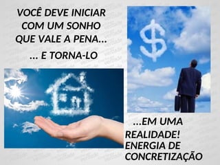 VOCÊ DEVE INICIAR
COM UM SONHO
QUE VALE A PENA...
...EM UMA
REALIDADE!
ENERGIA DE
CONCRETIZAÇÃO
... E TORNA-LO
 