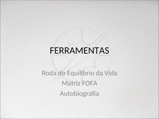 FERRAMENTAS
Roda do Equilíbrio da Vida
Matriz FOFA
Autobiografia
 