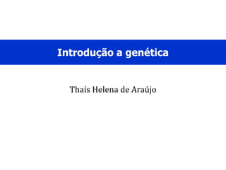 Thaís Helena de Araújo
Introdução a genética
 