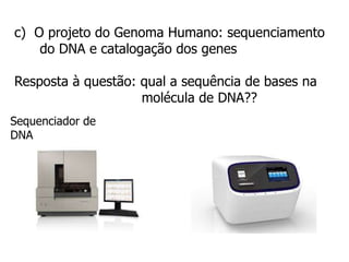 c) O projeto do Genoma Humano: sequenciamento
do DNA e catalogação dos genes
Resposta à questão: qual a sequência de bases na
molécula de DNA??
Sequenciador de
DNA
 