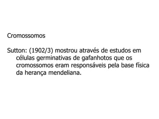 Cromossomos
Sutton: (1902/3) mostrou através de estudos em
células germinativas de gafanhotos que os
cromossomos eram responsáveis pela base física
da herança mendeliana.
 