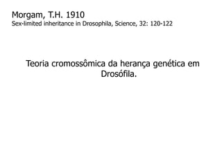 Morgam, T.H. 1910
Sex-limited inheritance in Drosophila, Science, 32: 120-122
Teoria cromossômica da herança genética em
Drosófila.
 