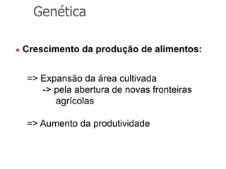 Genética
 Crescimento da produção de alimentos:
=> Expansão da área cultivada
-> pela abertura de novas fronteiras
agrícolas
=> Aumento da produtividade
 