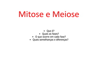 Mitose e Meiose
• Que é?
• Quais as fases?
• O que ocorre em cada fase?
• Quais semelhanças e diferenças?
 