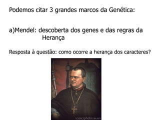 Podemos citar 3 grandes marcos da Genética:
a)Mendel: descoberta dos genes e das regras da
Herança
Resposta à questão: como ocorre a herança dos caracteres?
 