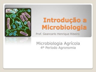Introdução a
Microbiologia
Prof. Geancarlo Henrique Ribeiro
Microbiologia Agrícola
4º Período Agronomia
 
