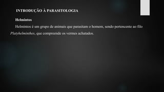 INTRODUÇÃO À PARASITOLOGIA
Helmintos
Helmintos é um grupo de animais que parasitam o homem, sendo pertencente ao filo
Platyhelminthes, que compreende os vermes achatados.
 