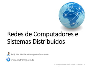 Redes de Computadores e
Sistemas Distribuídos
Prof. Me. Wallace Rodrigues de Santana
www.neutronica.com.br
© 2019 neutronica.com.br – Parte II – Versão 1.0
 