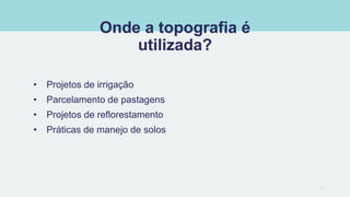 Onde a topografia é
utilizada?
• Projetos de irrigação
• Parcelamento de pastagens
• Projetos de reflorestamento
• Práticas de manejo de solos
13
 