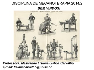 DISCIPLINA DE MECANOTERAPIA 2014/2
BEM VINDOS!
Professora: Mestranda Lisiane Lisboa Carvalho
e-mail: lisianecarvalho@unisc.br
 