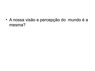 • A nossa visão e percepção do mundo é a
  mesma?
 