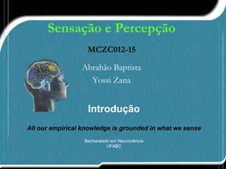 Sensação e Percepção
MCZC012-15
Abrahão Baptista
Yossi Zana
Introdução
All our empirical knowledge is grounded in what we sense
Bacharelado em Neurociência
UFABC
 