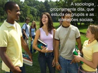 A sociologia
propriamente dita, que
estuda os grupos e as
interações sociais.

 