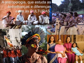 A antropologia, que estuda as
semelhanças e diferenças
entre as CULTURAS.

 