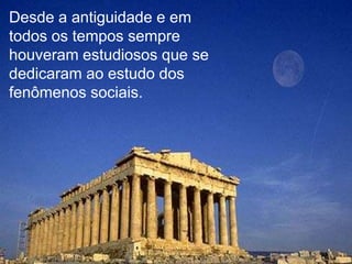 Desde a antiguidade e em
todos os tempos sempre
houveram estudiosos que se
dedicaram ao estudo dos
fenômenos sociais.

 