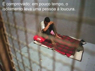 É comprovado: em pouco tempo, o
isolamento leva uma pessoa à loucura.

 