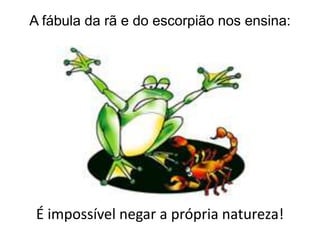 A fábula da rã e do escorpião nos ensina:

É impossível negar a própria natureza!

 