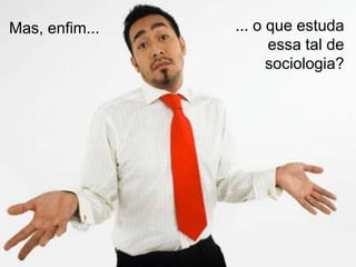 Mas, enfim...

... o que estuda
essa tal de
sociologia?

 