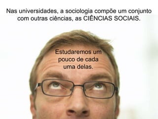 Nas universidades, a sociologia compõe um conjunto
com outras ciências, as CIÊNCIAS SOCIAIS.

Estudaremos um
pouco de cada
uma delas.

 