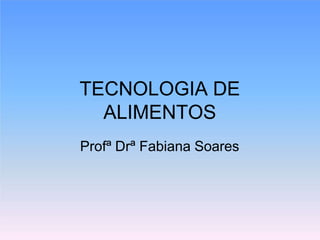 TECNOLOGIA DE
ALIMENTOS
Profª Drª Fabiana Soares
 