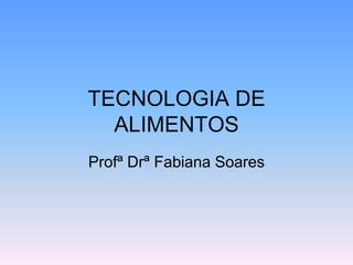 TECNOLOGIA DE
ALIMENTOS
Profª Drª Fabiana Soares
 