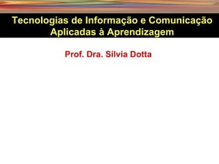 Prof. Dra. Sílvia Dotta
Tecnologias de Informação e Comunicação
Aplicadas à Aprendizagem
 