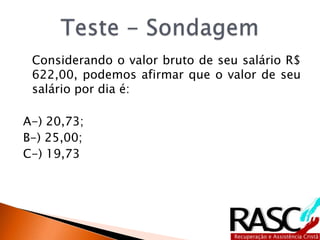 Considerando o valor bruto de seu salário R$
622,00, podemos afirmar que o valor de seu
salário por dia é:
A-) 20,73;
B-) 25,00;
C-) 19,73
 