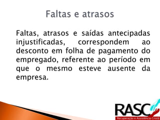 Faltas, atrasos e saídas antecipadas
injustificadas, correspondem ao
desconto em folha de pagamento do
empregado, referente ao período em
que o mesmo esteve ausente da
empresa.
 
