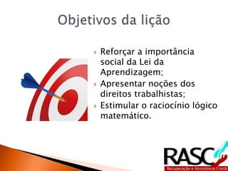  Reforçar a importância
social da Lei da
Aprendizagem;
 Apresentar noções dos
direitos trabalhistas;
 Estimular o raciocínio lógico
matemático.
 