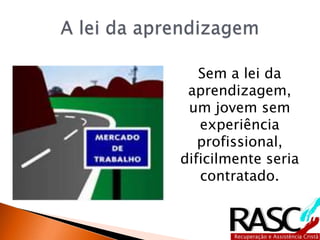 Sem a lei da
aprendizagem,
um jovem sem
experiência
profissional,
dificilmente seria
contratado.
 