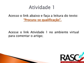 Acesso o link abaixo e faça a leitura do texto:
“Procura-se qualificação”.
Acesse o link Atividade 1 no ambiente virtual
para comentar o artigo;
 