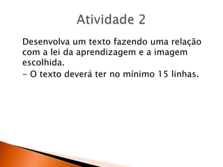 Desenvolva um texto fazendo uma relação
com a lei da aprendizagem e a imagem
escolhida.
- O texto deverá ter no mínimo 15 linhas.
 