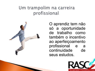 O aprendiz tem não
só a oportunidade
de trabalho como
também o incentivo
ao aperfeiçoamento
profissional e a
continuidade de
seus estudos.
 