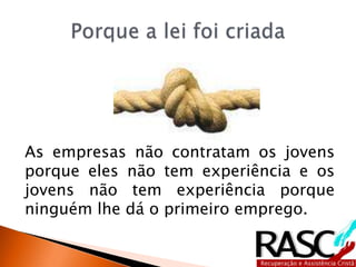 As empresas não contratam os jovens
porque eles não tem experiência e os
jovens não tem experiência porque
ninguém lhe dá o primeiro emprego.
 